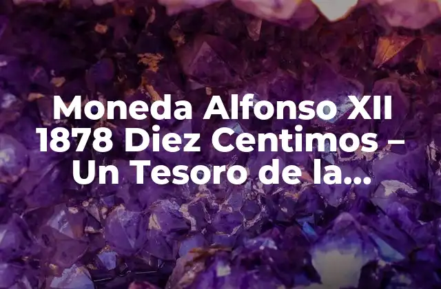 El Contexto Histórico de la Moneda Alfonso XII 1878 Diez Centimos