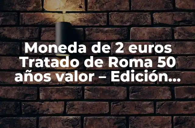 Moneda de 2 Euros Tratado de Roma 50 Años Valor – Edición Especial