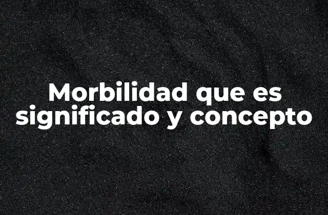 Morbilidad que es Significado y Concepto