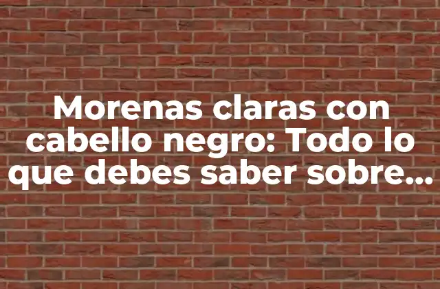 Morenas Claras con Cabello Negro: Todo Lo que Debes Saber sobre Este Tipo de Belleza