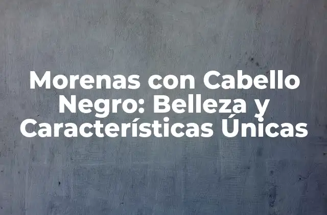 Morenas con Cabello Negro: Belleza y Características Únicas