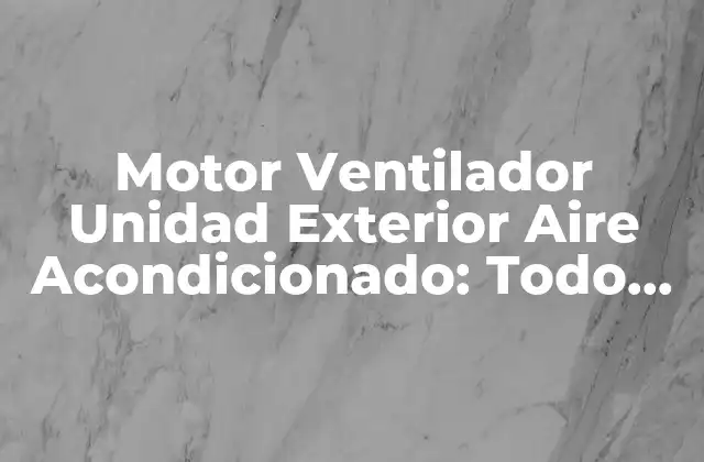 Motor Ventilador Unidad Exterior Aire Acondicionado: Todo Lo que Necesitas Saber