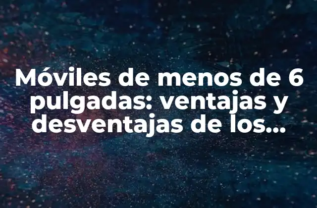 Móviles de Menos de 6 Pulgadas: Ventajas y Desventajas de los Smartphones Compactos