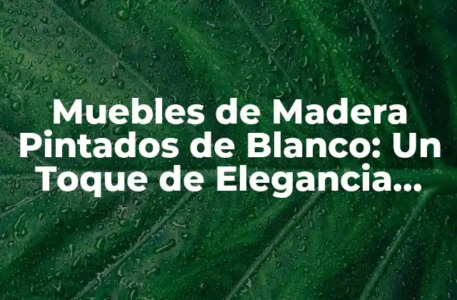 Muebles de Madera Pintados de Blanco: un Toque de Elegancia para Tu Hogar