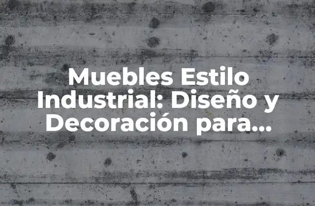 Muebles Estilo Industrial: Diseño y Decoración para Espacios Únicos