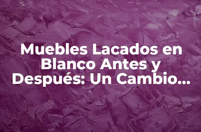 Muebles Lacados en Blanco Antes y Después: un Cambio Radical