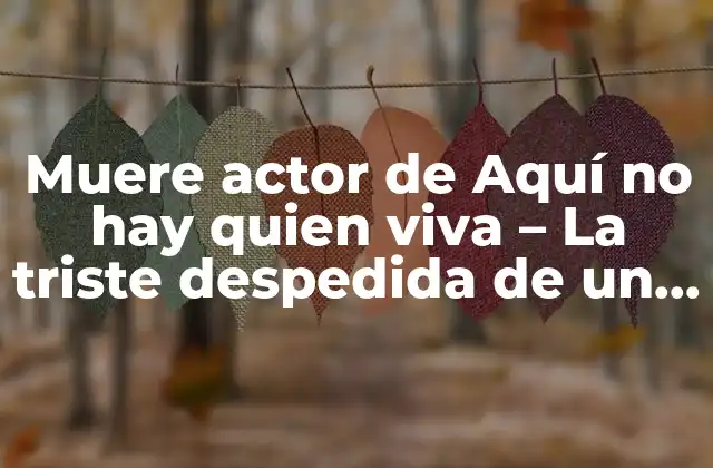 Muere Actor de Aquí No Hay Quien Viva – la Triste Despedida de un Icono