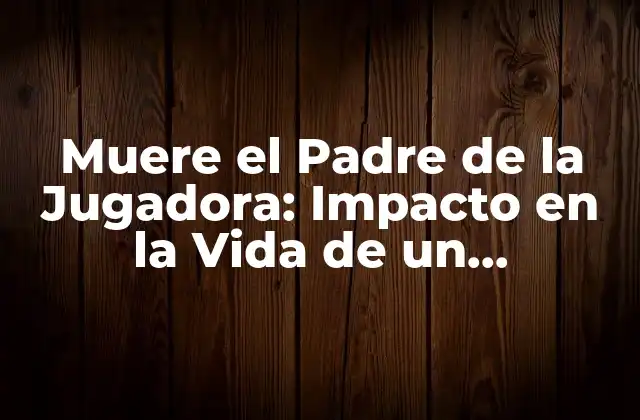 Muere el Padre de la Jugadora: Impacto en la Vida de un Deportista 2 La Importancia del Apoyo Familiar en el Deporte