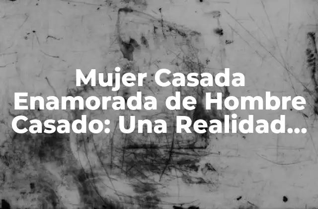 Mujer Casada Enamorada de Hombre Casado: una Realidad Compleja