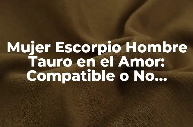 Mujer Escorpio Hombre Tauro en el Amor: Compatible o No Compatible