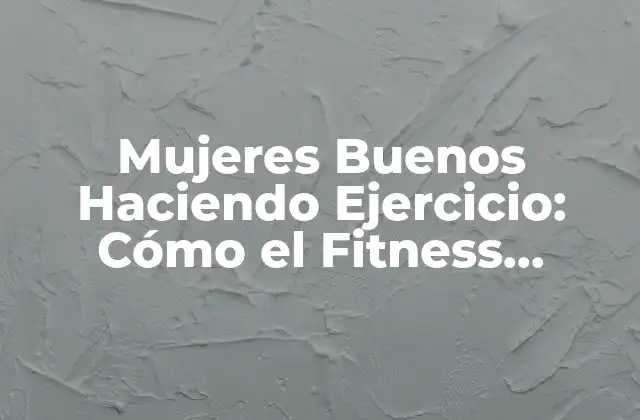 Mujeres Buenos Haciendo Ejercicio: Cómo el Fitness Cambia Vidas