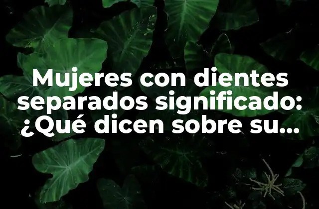 Mujeres con Dientes Separados Significado: ¿qué Dicen sobre Su Personalidad y Destino?
