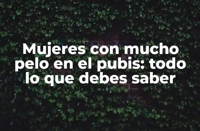 Mujeres con Mucho Pelo en el Pubis: Todo Lo que Debes Saber
