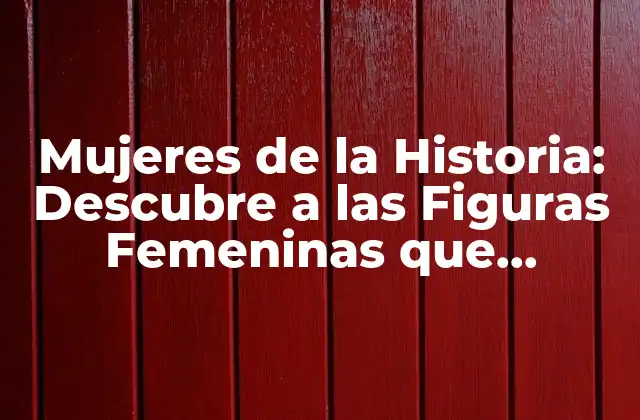 Mujeres de la Historia: Descubre a las Figuras Femeninas que Cambiaron el Mundo