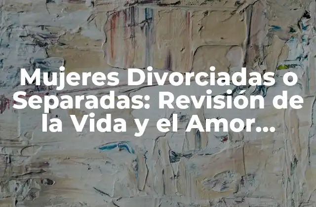 Mujeres Divorciadas o Separadas: Revisión de la Vida y el Amor Después de una Separación