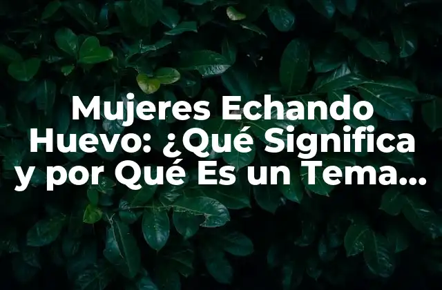 Mujeres Echando Huevo: ¿qué Significa y por Qué es un Tema de Interés?
