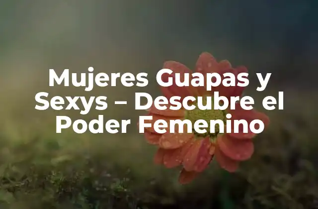 Mujeres Guapas y Sexys – Descubre el Poder Femenino