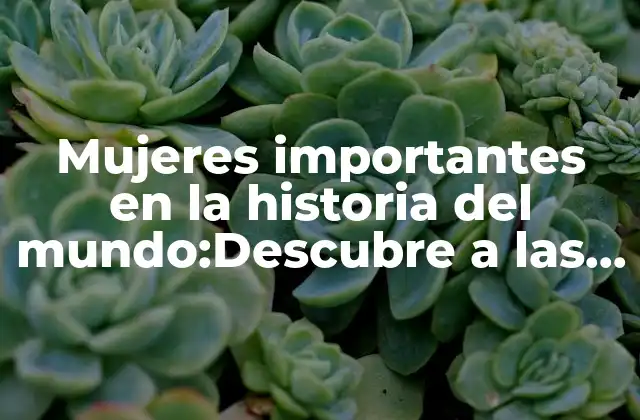 Mujeres Importantes en la Historia Del Mundo:descubre a las Mujeres que Cambiaron el Curso de la Humanidad