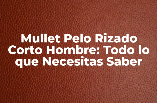 Mullet Pelo Rizado Corto Hombre: Todo Lo que Necesitas Saber