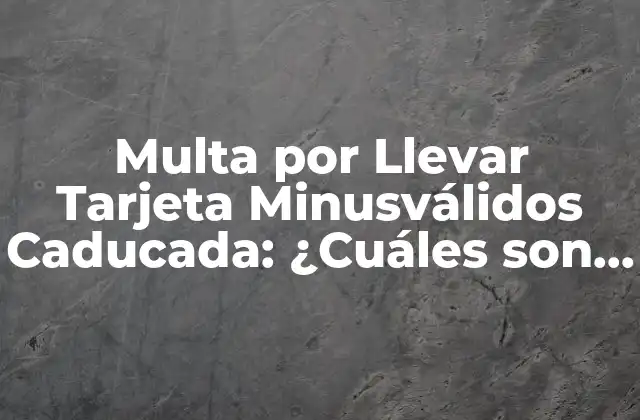 Multa por Llevar Tarjeta Minusválidos Caducada: ¿cuáles Son las Consecuencias?
