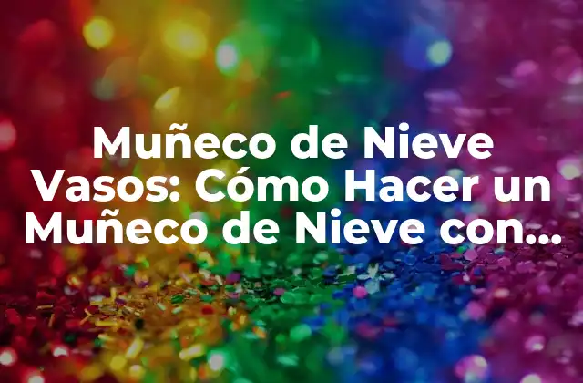 Muñeco de Nieve Vasos: Cómo Hacer un Muñeco de Nieve con Vasos de Papel