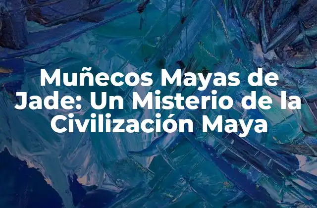 Muñecos Mayas de Jade: un Misterio de la Civilización Maya