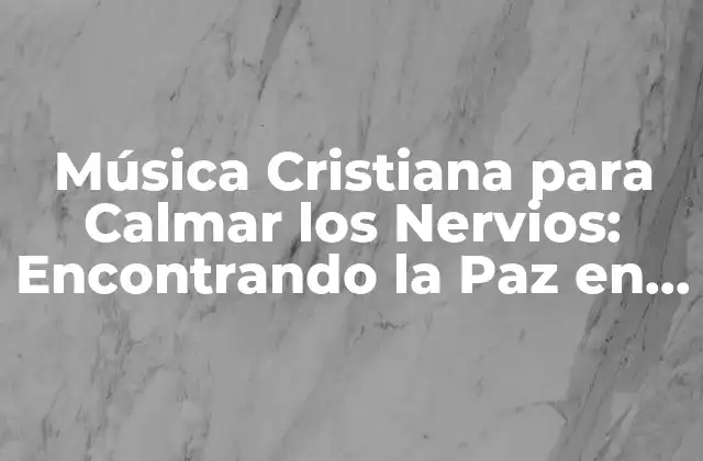 Música Cristiana para Calmar los Nervios: Encontrando la Paz en la Fe