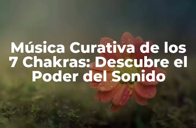 Música Curativa de los 7 Chakras: Descubre el Poder Del Sonido