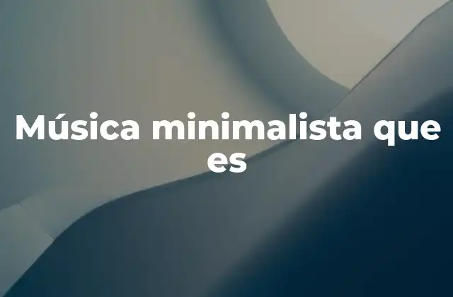 Música Minimalista que es 2 La evolución de una forma musical sencilla pero poderosa