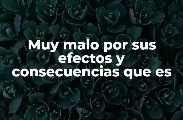 Muy Malo por Sus Efectos y Consecuencias que es