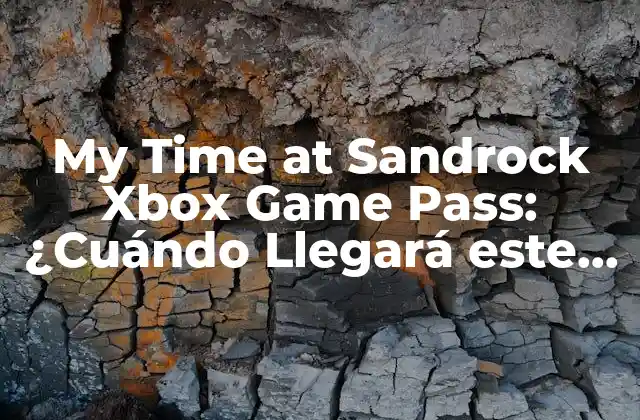 My Time At Sandrock Xbox Game Pass: ¿cuándo Llegará Este Juego de Supervivencia?