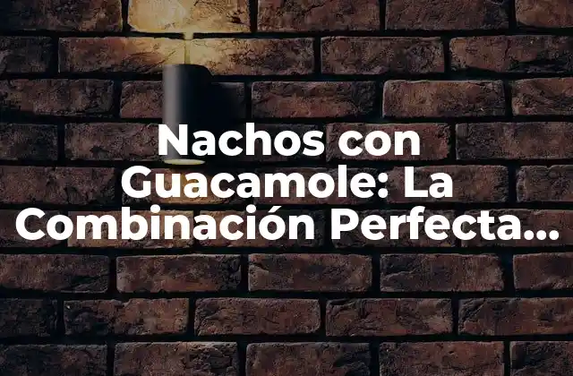 Nachos con Guacamole: la Combinación Perfecta de Sabor y Textura