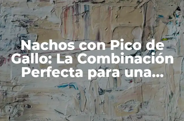 Nachos con Pico de Gallo: la Combinación Perfecta para una Fiesta Auténtica