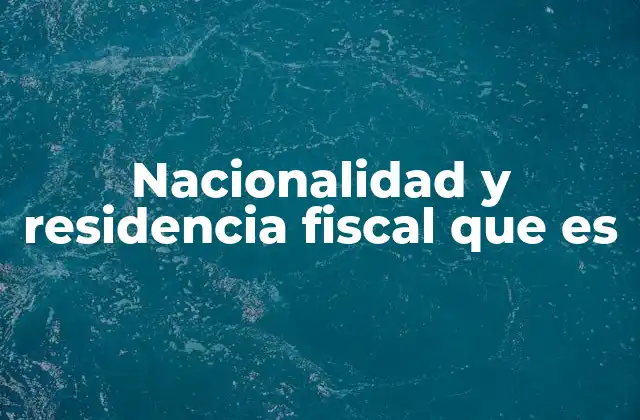 Nacionalidad y Residencia Fiscal que es