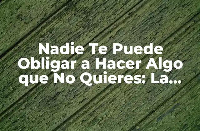 Nadie Te Puede Obligar a Hacer Algo que No Quieres: la Libertad de Elección