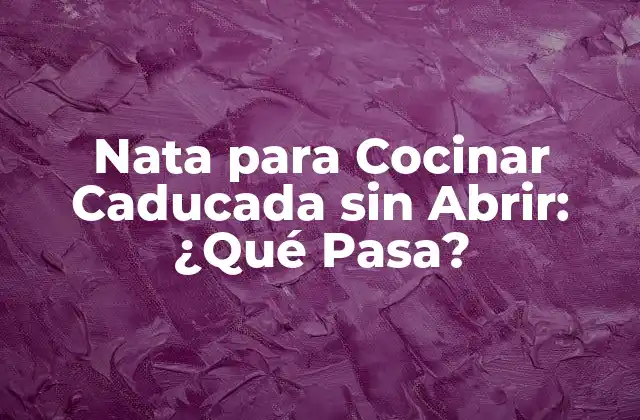 Nata para Cocinar Caducada sin Abrir: ¿qué Pasa?
