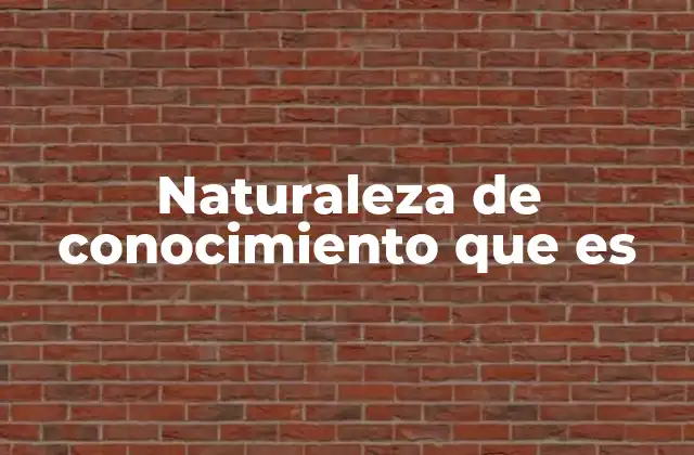 Naturaleza de Conocimiento que es