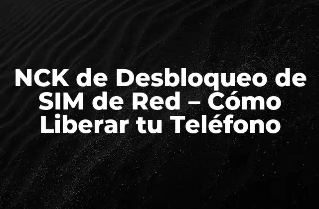 ¿Qué es el NCK de Desbloqueo de SIM de Red?
