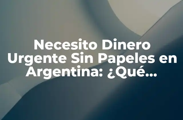 Necesito Dinero Urgente sin Papeles en Argentina: ¿qué Opciones Tengo?