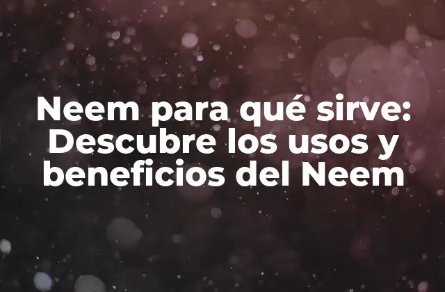 Neem para Qué Sirve: Descubre los Usos y Beneficios Del Neem