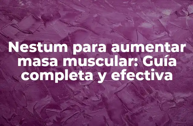 Nestum para Aumentar Masa Muscular: Guía Completa y Efectiva