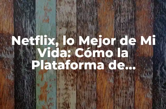 Netflix, Lo Mejor de Mi Vida: Cómo la Plataforma de Streaming Revolucionó la Forma en que Consumimos Entretenimiento