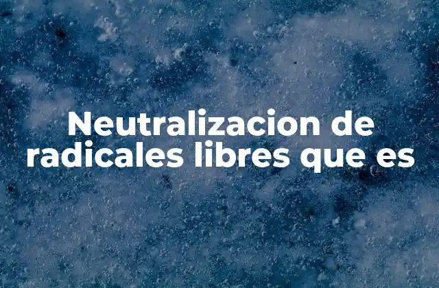 Neutralizacion de Radicales Libres que es 2 Cómo el cuerpo lucha contra los radicales libres sin mencionar directamente el término