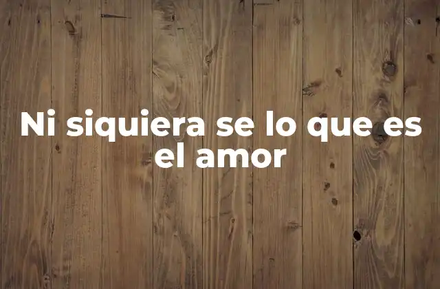 Ni Siquiera Se Lo que es el Amor