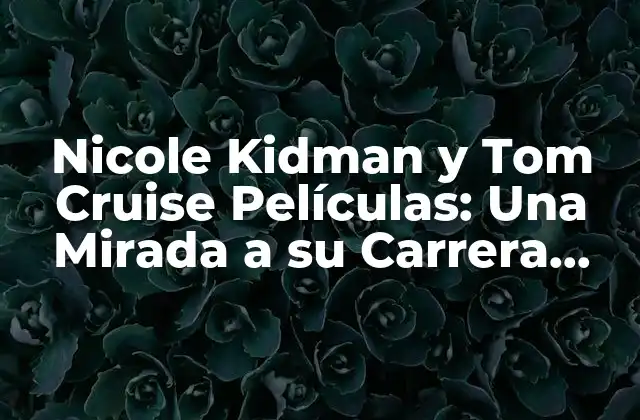 Nicole Kidman y Tom Cruise Películas: una Mirada a Su Carrera Conjunta