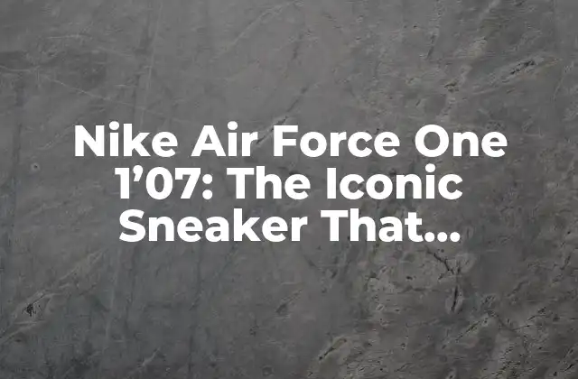 Nike Air Force One 1’07: The Iconic Sneaker That Revolutionized The Game