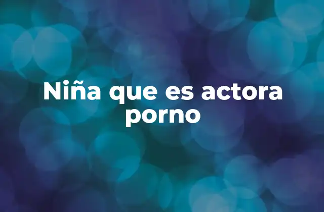 Niña que es Actora Porno