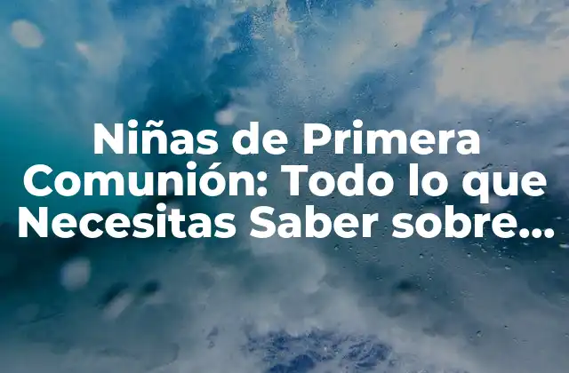 Niñas de Primera Comunión: Todo Lo que Necesitas Saber sobre Este Día Especial