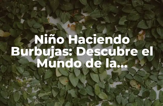 Niño Haciendo Burbujas: Descubre el Mundo de la Creatividad y el Desarrollo Infantil