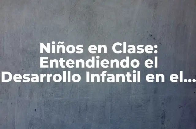 Niños en Clase: Entendiendo el Desarrollo Infantil en el Aula